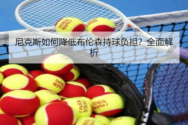 尼克斯如何降低布伦森持球负担？全面解析